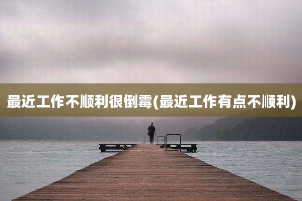 最近工作不顺利很倒霉(最近工作有点不顺利)