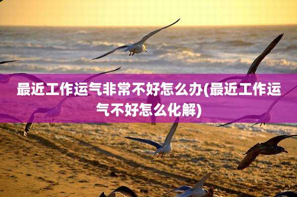最近工作运气非常不好怎么办(最近工作运气不好怎么化解)
