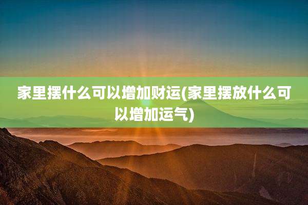 家里摆什么可以增加财运(家里摆放什么可以增加运气)