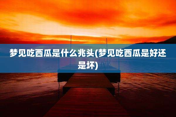 梦见吃西瓜是什么兆头(梦见吃西瓜是好还是坏)