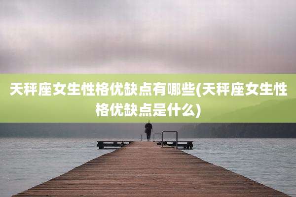 天秤座女生性格优缺点有哪些(天秤座女生性格优缺点是什么)