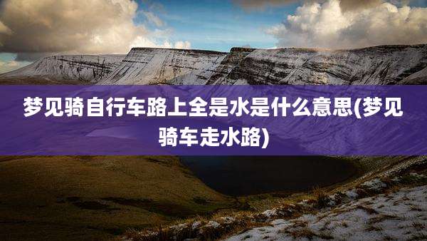 梦见骑自行车路上全是水是什么意思(梦见骑车走水路)