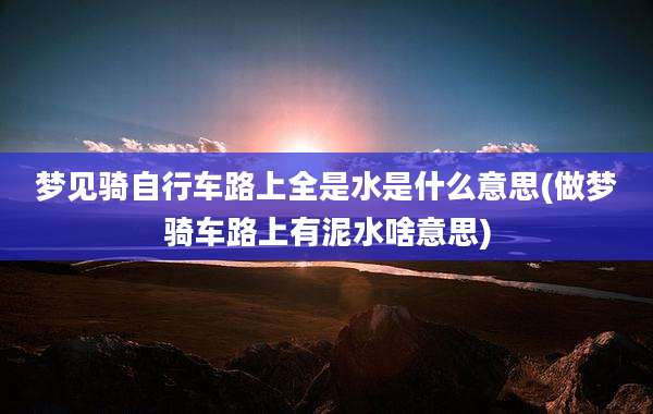 梦见骑自行车路上全是水是什么意思(做梦骑车路上有泥水啥意思)
