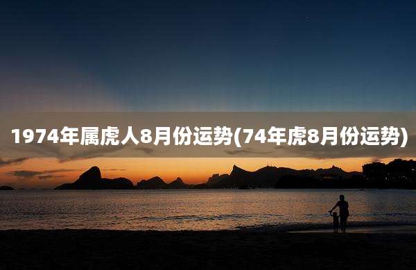 1974年属虎人8月份运势(74年虎8月份运势)