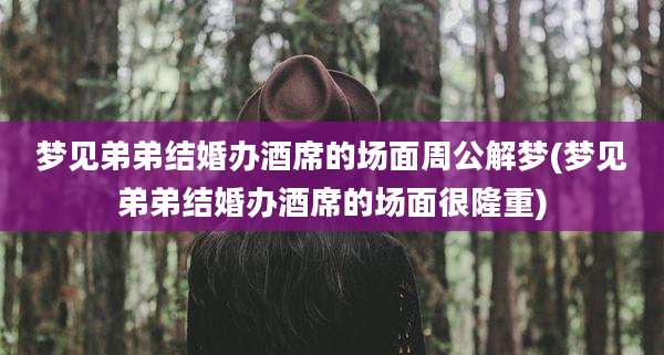 梦见弟弟结婚办酒席的场面周公解梦(梦见弟弟结婚办酒席的场面很隆重)