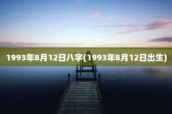 1993年8月12日八字(1993年8月12日出生)