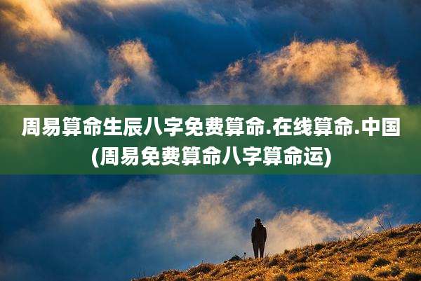 周易算命生辰八字免费算命.在线算命.中国(周易免费算命八字算命运)