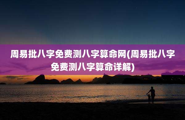 周易批八字免费测八字算命网(周易批八字免费测八字算命详解)