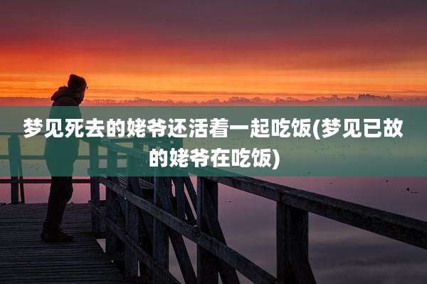 梦见死去的姥爷还活着一起吃饭(梦见已故的姥爷在吃饭)