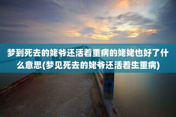 梦到死去的姥爷还活着重病的姥姥也好了什么意思(梦见死去的姥爷还活着生重病)