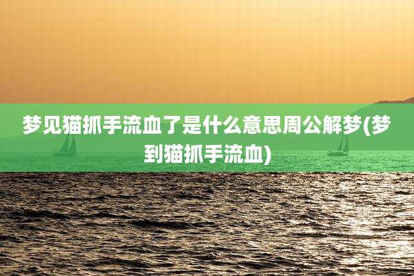 梦见猫抓手流血了是什么意思周公解梦(梦到猫抓手流血)