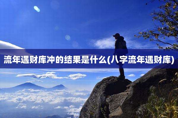 流年遇财库冲的结果是什么(八字流年遇财库)