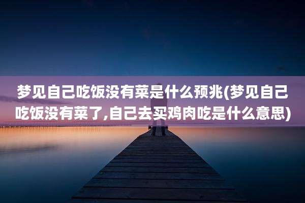 梦见自己吃饭没有菜是什么预兆(梦见自己吃饭没有菜了,自己去买鸡肉吃是什么意思)