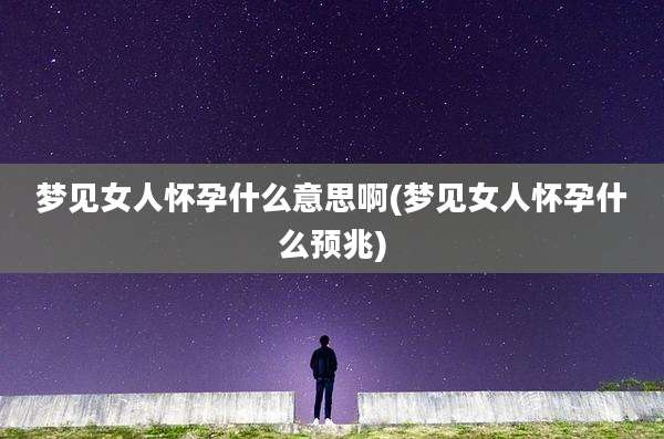 梦见女人怀孕什么意思啊(梦见女人怀孕什么预兆)