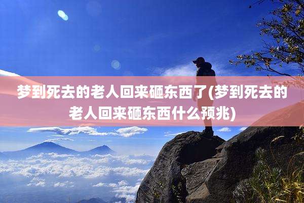 梦到死去的老人回来砸东西了(梦到死去的老人回来砸东西什么预兆)