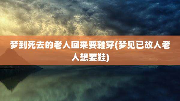 梦到死去的老人回来要鞋穿(梦见已故人老人想要鞋)