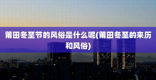 莆田冬至节的风俗是什么呢(莆田冬至的来历和风俗)