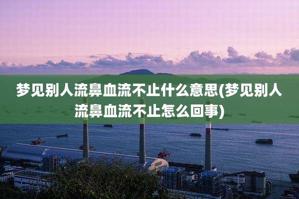 梦见别人流鼻血流不止什么意思(梦见别人流鼻血流不止怎么回事)