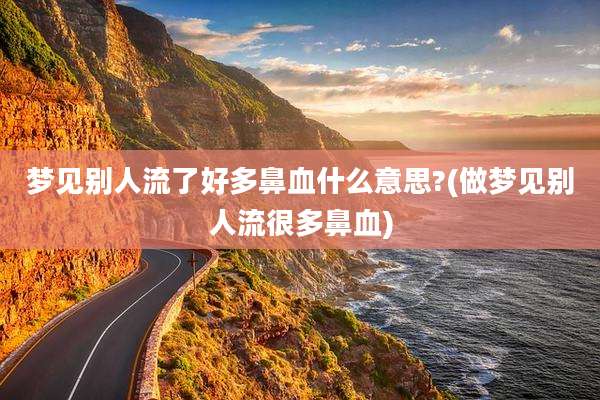 梦见别人流了好多鼻血什么意思?(做梦见别人流很多鼻血)