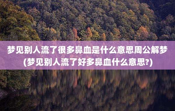 梦见别人流了很多鼻血是什么意思周公解梦(梦见别人流了好多鼻血什么意思?)