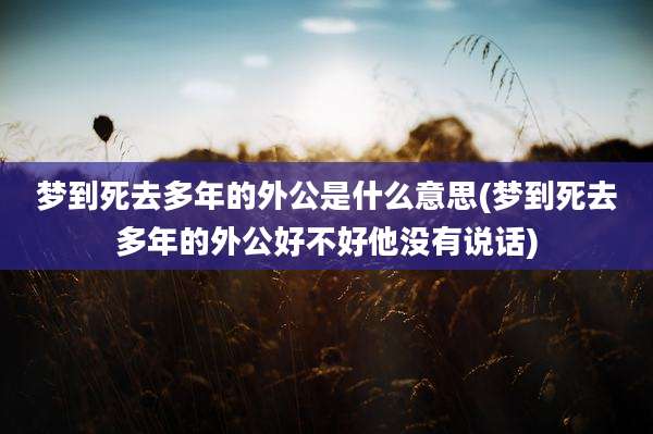 梦到死去多年的外公是什么意思(梦到死去多年的外公好不好他没有说话)