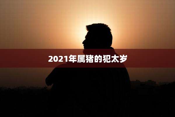 2021年属猪的犯太岁