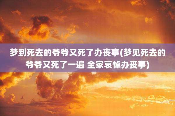 梦到死去的爷爷又死了办丧事(梦见死去的爷爷又死了一遍 全家哀悼办丧事)