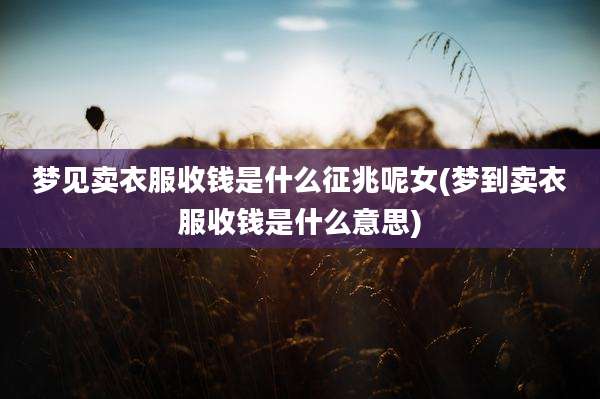 梦见卖衣服收钱是什么征兆呢女(梦到卖衣服收钱是什么意思)
