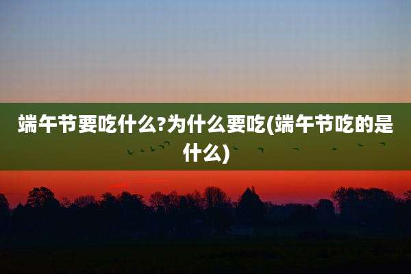 端午节要吃什么?为什么要吃(端午节吃的是什么)