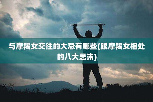 与摩羯女交往的大忌有哪些(跟摩羯女相处的八大忌讳)