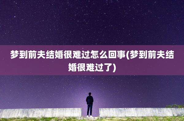 梦到前夫结婚很难过怎么回事(梦到前夫结婚很难过了)