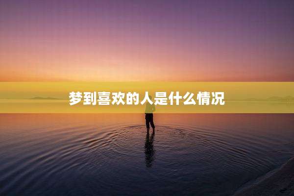 梦到喜欢的人是什么情况