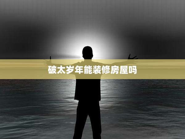 破太岁年能装修房屋吗