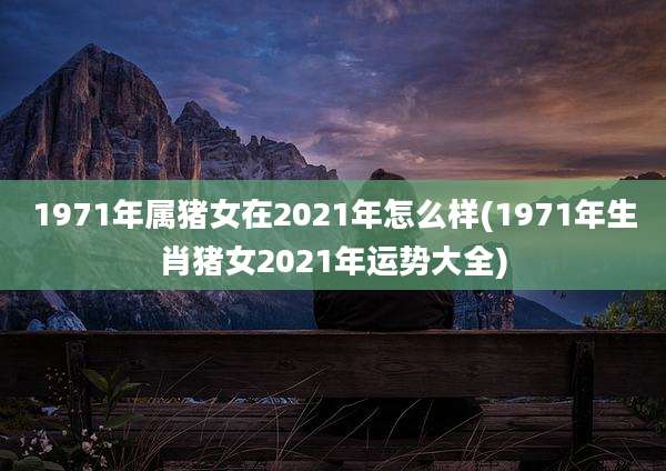 1971年属猪女在2021年怎么样(1971年生肖猪女2021年运势大全)