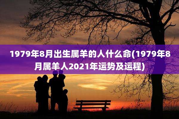 1979年8月出生属羊的人什么命(1979年8月属羊人2021年运势及运程)