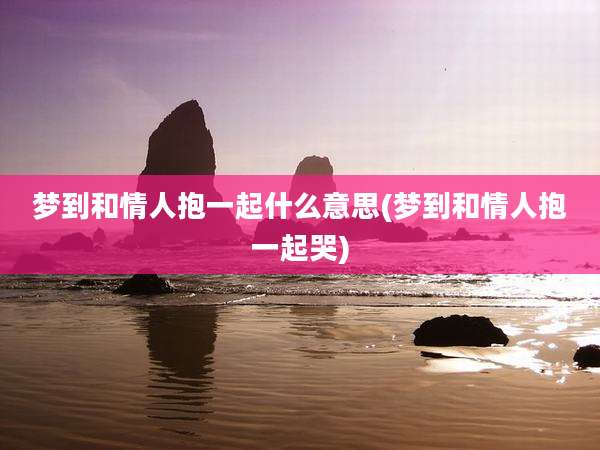 梦到和情人抱一起什么意思(梦到和情人抱一起哭)