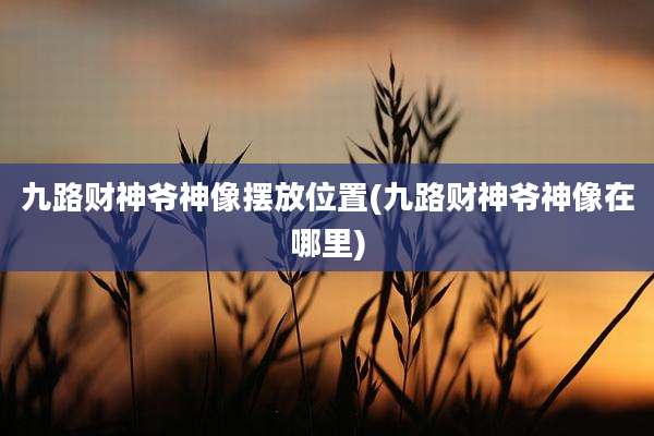 九路财神爷神像摆放位置(九路财神爷神像在哪里)