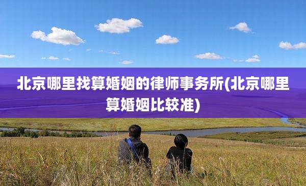 北京哪里找算婚姻的律师事务所(北京哪里算婚姻比较准)
