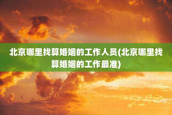 北京哪里找算婚姻的工作人员(北京哪里找算婚姻的工作最准)