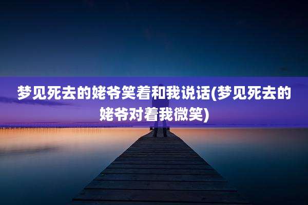 梦见死去的姥爷笑着和我说话(梦见死去的姥爷对着我微笑)