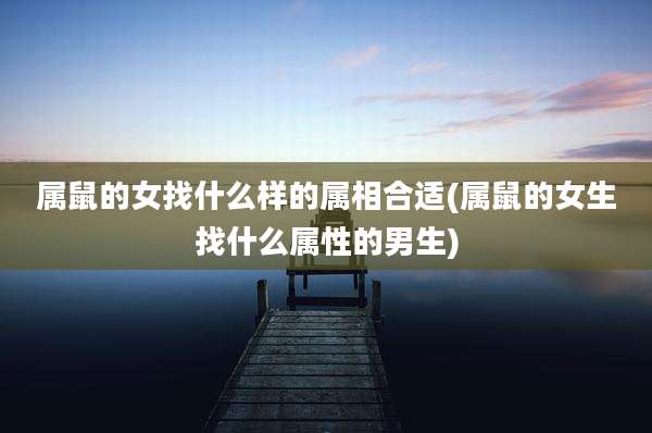 属鼠的女找什么样的属相合适(属鼠的女生找什么属性的男生)