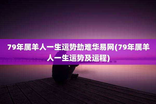 79年属羊人一生运势劫难华易网(79年属羊人一生运势及运程)