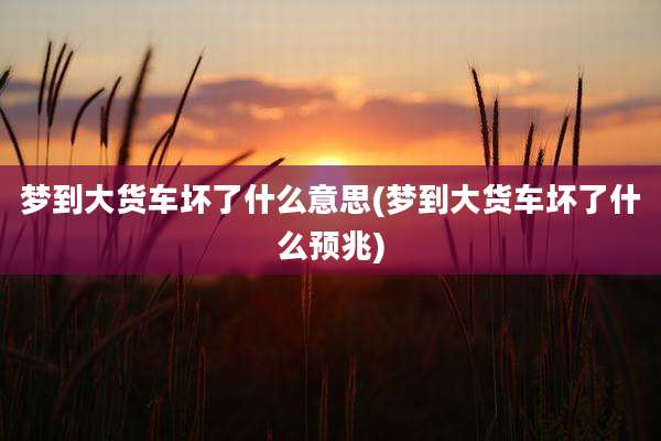 梦到大货车坏了什么意思(梦到大货车坏了什么预兆)