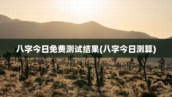 八字今日免费测试结果(八字今日测算)