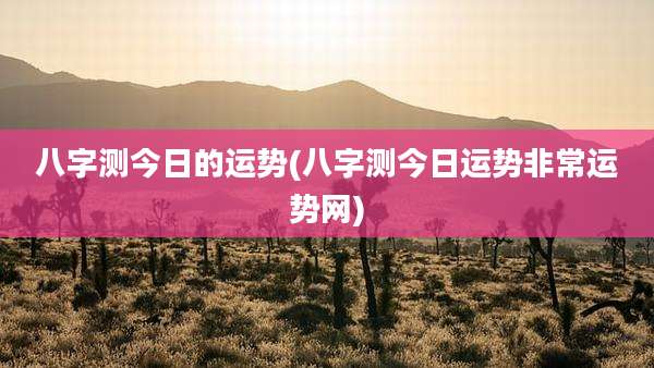 八字测今日的运势(八字测今日运势非常运势网)