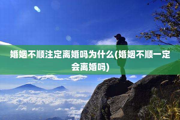 婚姻不顺注定离婚吗为什么(婚姻不顺一定会离婚吗)
