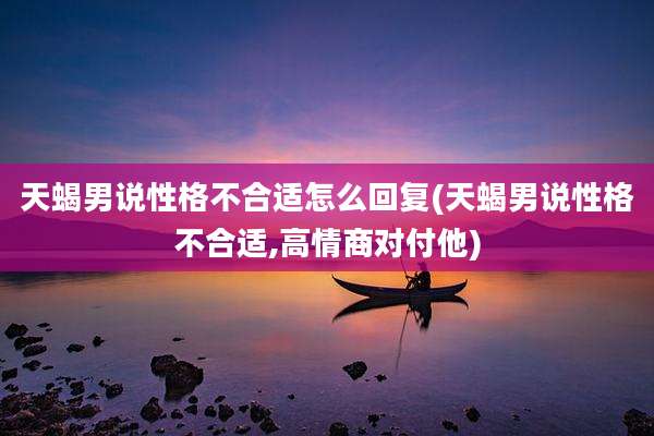 天蝎男说性格不合适怎么回复(天蝎男说性格不合适,高情商对付他)
