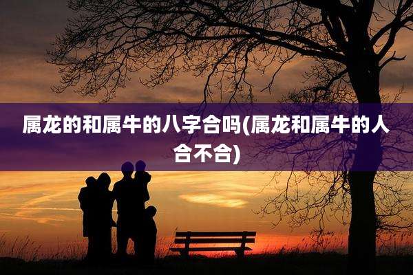 属龙的和属牛的八字合吗(属龙和属牛的人合不合)