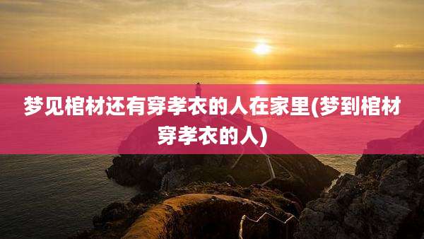 梦见棺材还有穿孝衣的人在家里(梦到棺材穿孝衣的人)