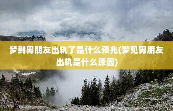 梦到男朋友出轨了是什么预兆(梦见男朋友出轨是什么原因)